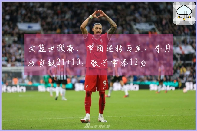 女篮世预赛：华丽逆转马里，李月汝贡献21+10，张子宇添12分