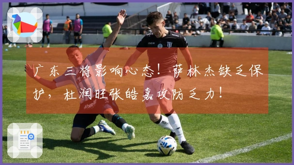 广东三将影响心态！萨林杰缺乏保护，杜润旺张皓嘉攻防乏力！