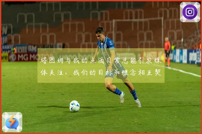 塔图姆与我的点滴日常总能引发媒体关注，我们的目标和理念相互契合