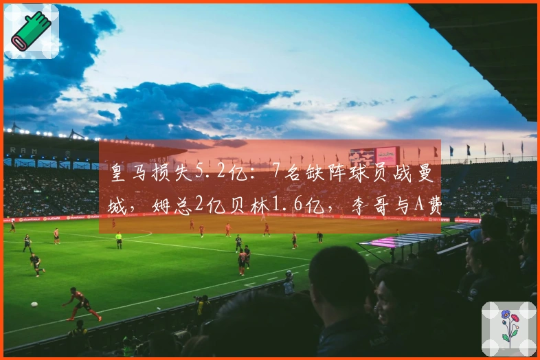 皇马损失5.2亿：7名缺阵球员战曼城，姆总2亿贝林1.6亿，李哥与A费6000万