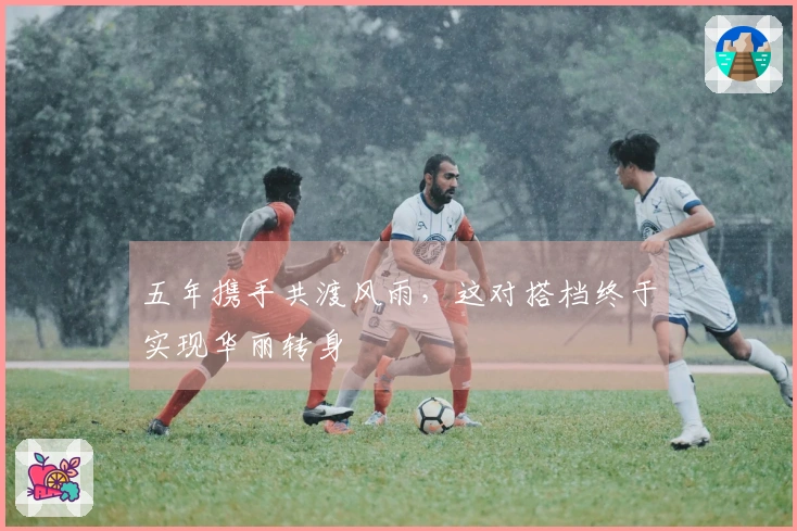 五年携手共渡风雨，这对搭档终于实现华丽转身