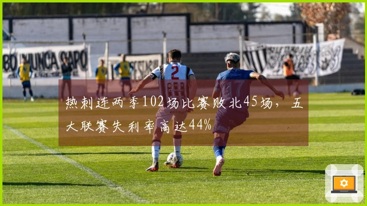 热刺连两季102场比赛败北45场，五大联赛失利率高达44%