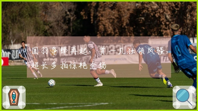 国羽争锋再起，贾一凡独领风骚，超长多拍惊艳全场