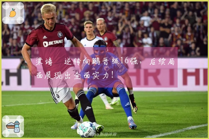 梁靖崑逆转向鹏晋级16强，后续局面展现出全面实力！