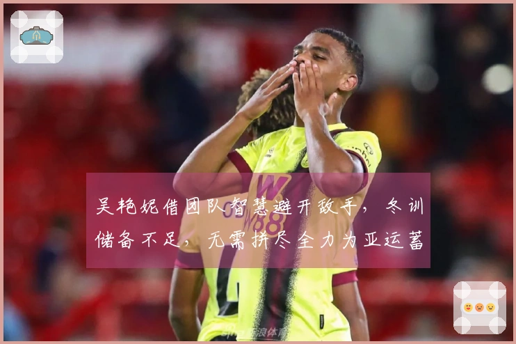 吴艳妮借团队智慧避开敌手，冬训储备不足，无需拼尽全力为亚运蓄势