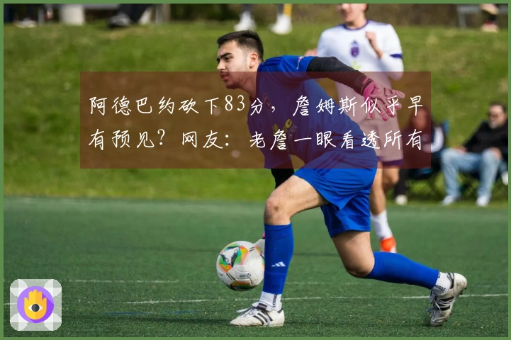 阿德巴约砍下83分，詹姆斯似乎早有预见？网友：老詹一眼看透所有