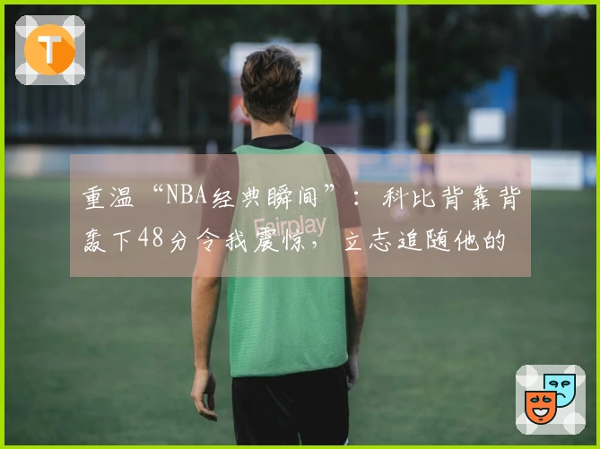 重温“NBA经典瞬间”：科比背靠背轰下48分令我震惊，立志追随他的脚步