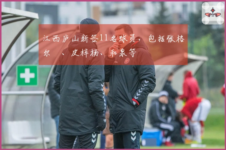 江西庐山新签11名球员，包括张格尔燚、皮梓杨、和泉等
