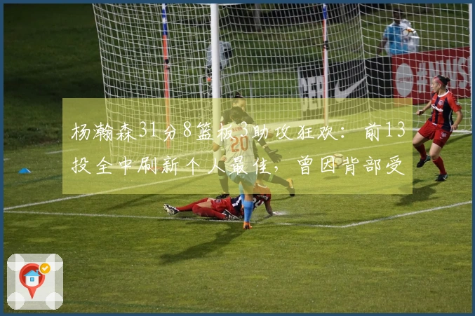 杨瀚森31分8篮板3助攻狂欢：前13投全中刷新个人最佳，曾因背部受伤退场