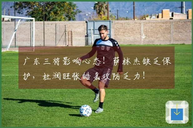 广东三将影响心态！萨林杰缺乏保护，杜润旺张皓嘉攻防乏力！