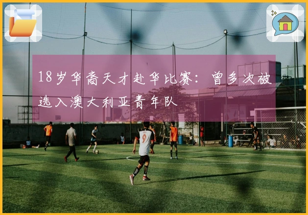 18岁华裔天才赴华比赛：曾多次被选入澳大利亚青年队