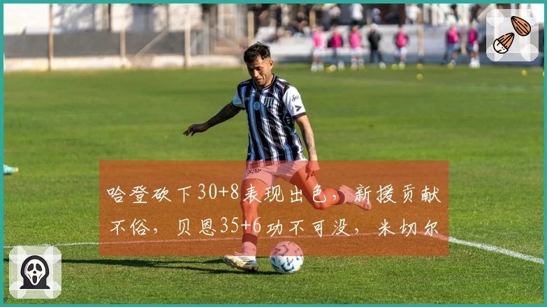 哈登砍下30+8表现出色，新援贡献不俗，贝恩35+6功不可没，米切尔25+5无可辩驳