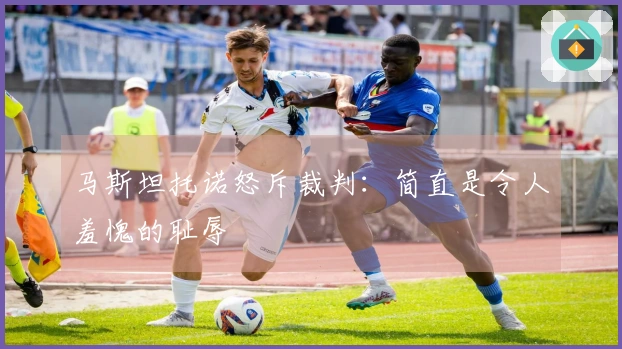 马斯坦托诺怒斥裁判：简直是令人羞愧的耻辱