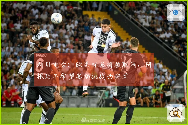 科贝电台：欧美杯或将被取消，阿根廷不希望客场挑战西班牙