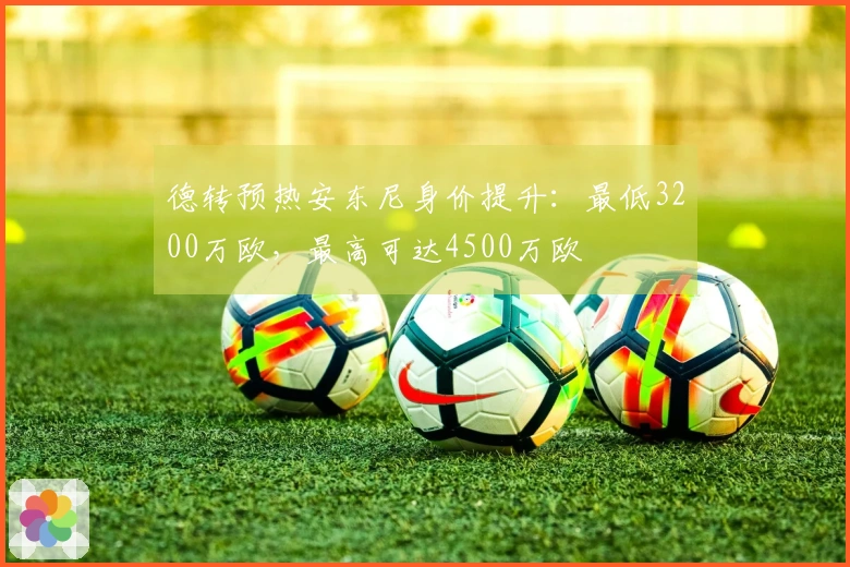 德转预热安东尼身价提升：最低3200万欧，最高可达4500万欧