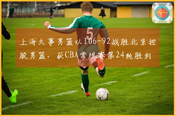 上海久事男篮以106-92战胜北京控股男篮，获CBA常规赛第24轮胜利