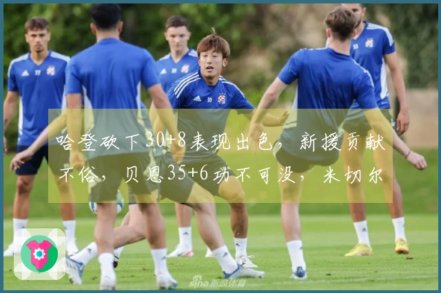 哈登砍下30+8表现出色，新援贡献不俗，贝恩35+6功不可没，米切尔25+5无可辩驳