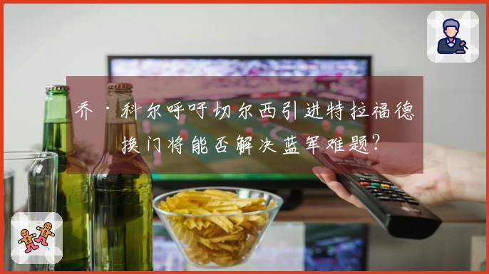 乔·科尔呼吁切尔西引进特拉福德，换门将能否解决蓝军难题？