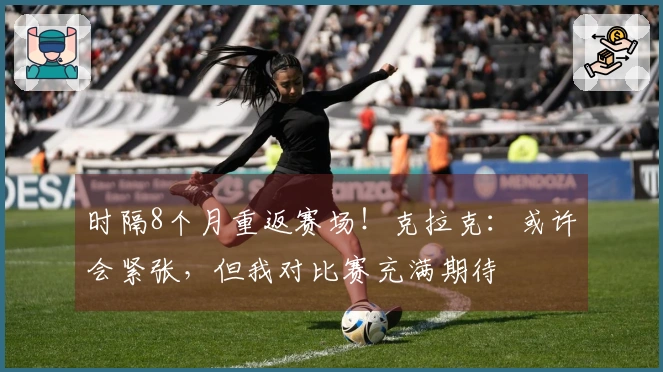 时隔8个月重返赛场！克拉克：或许会紧张，但我对比赛充满期待