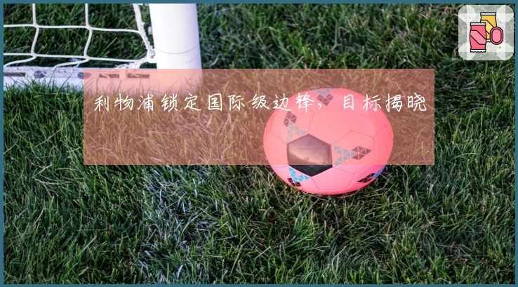 利物浦锁定国际级边锋，目标揭晓