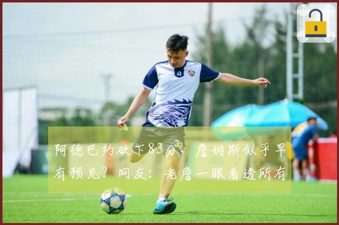 阿德巴约砍下83分，詹姆斯似乎早有预见？网友：老詹一眼看透所有