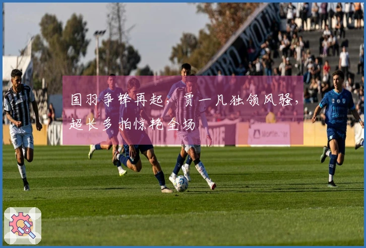 国羽争锋再起，贾一凡独领风骚，超长多拍惊艳全场